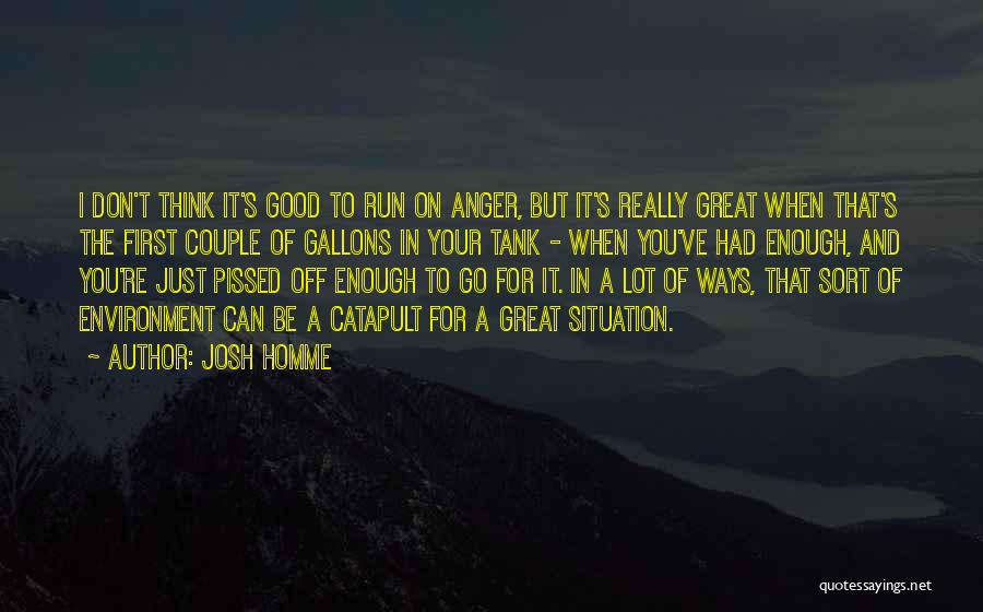 Josh Homme Quotes: I Don't Think It's Good To Run On Anger, But It's Really Great When That's The First Couple Of Gallons