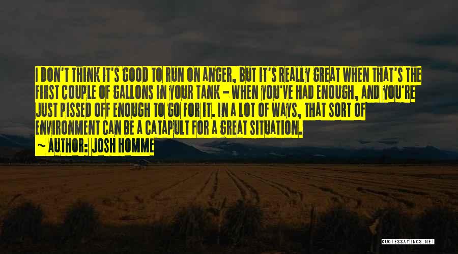 Josh Homme Quotes: I Don't Think It's Good To Run On Anger, But It's Really Great When That's The First Couple Of Gallons