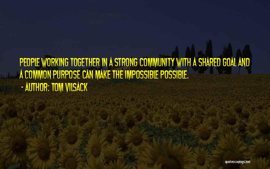 Tom Vilsack Quotes: People Working Together In A Strong Community With A Shared Goal And A Common Purpose Can Make The Impossible Possible.