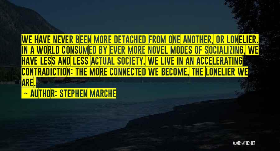 Stephen Marche Quotes: We Have Never Been More Detached From One Another, Or Lonelier. In A World Consumed By Ever More Novel Modes