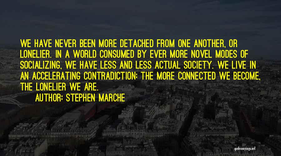 Stephen Marche Quotes: We Have Never Been More Detached From One Another, Or Lonelier. In A World Consumed By Ever More Novel Modes