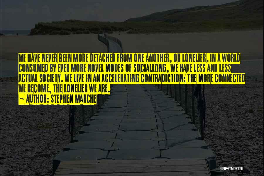 Stephen Marche Quotes: We Have Never Been More Detached From One Another, Or Lonelier. In A World Consumed By Ever More Novel Modes