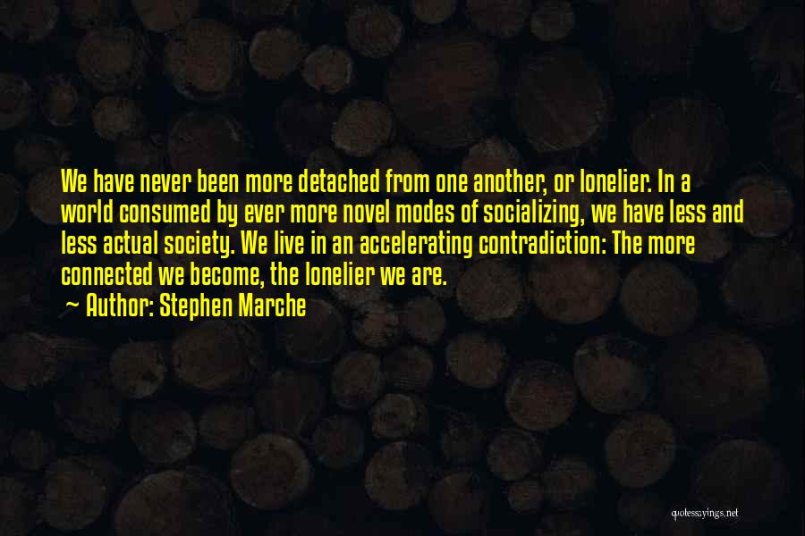 Stephen Marche Quotes: We Have Never Been More Detached From One Another, Or Lonelier. In A World Consumed By Ever More Novel Modes