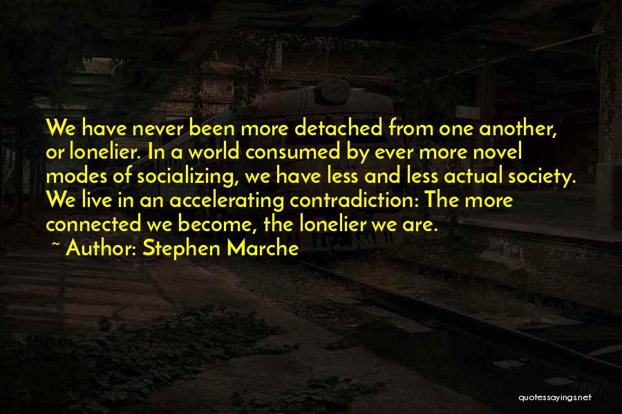 Stephen Marche Quotes: We Have Never Been More Detached From One Another, Or Lonelier. In A World Consumed By Ever More Novel Modes