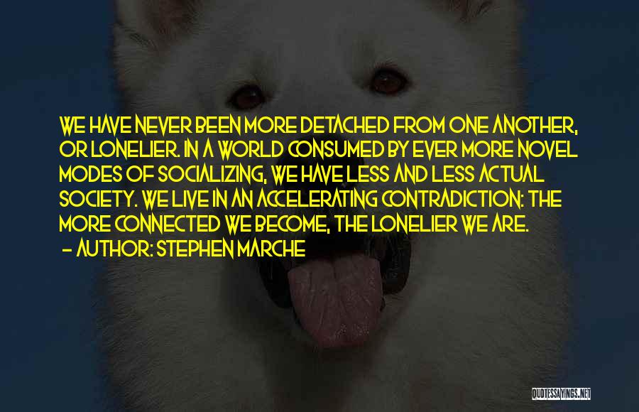 Stephen Marche Quotes: We Have Never Been More Detached From One Another, Or Lonelier. In A World Consumed By Ever More Novel Modes