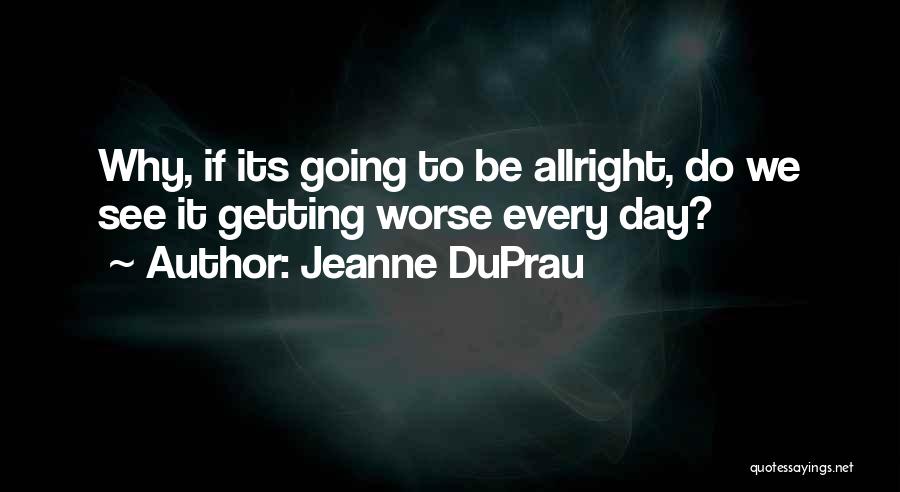 Jeanne DuPrau Quotes: Why, If Its Going To Be Allright, Do We See It Getting Worse Every Day?