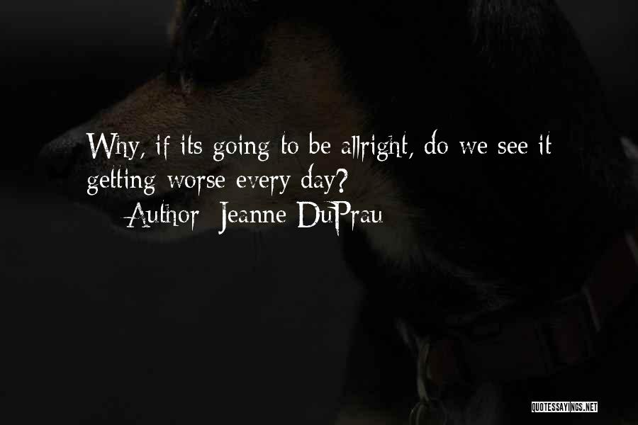 Jeanne DuPrau Quotes: Why, If Its Going To Be Allright, Do We See It Getting Worse Every Day?