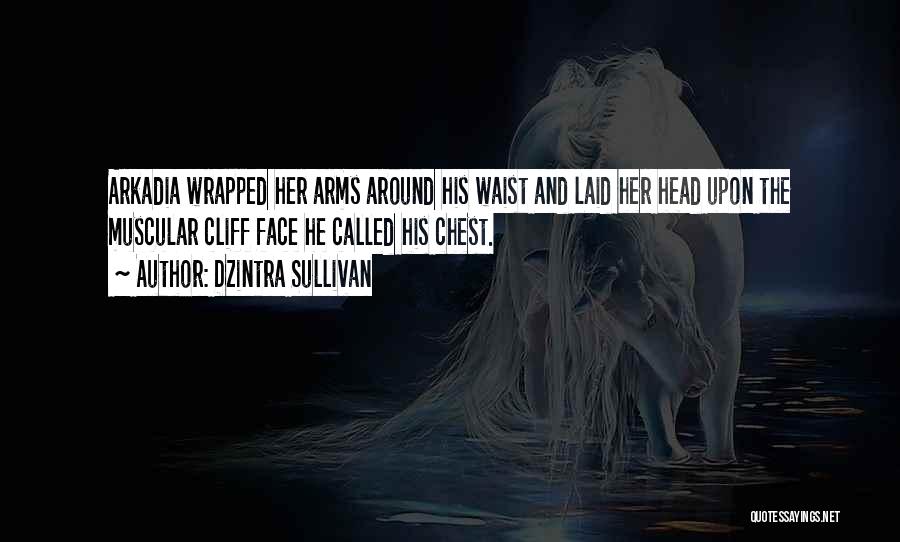 Dzintra Sullivan Quotes: Arkadia Wrapped Her Arms Around His Waist And Laid Her Head Upon The Muscular Cliff Face He Called His Chest.