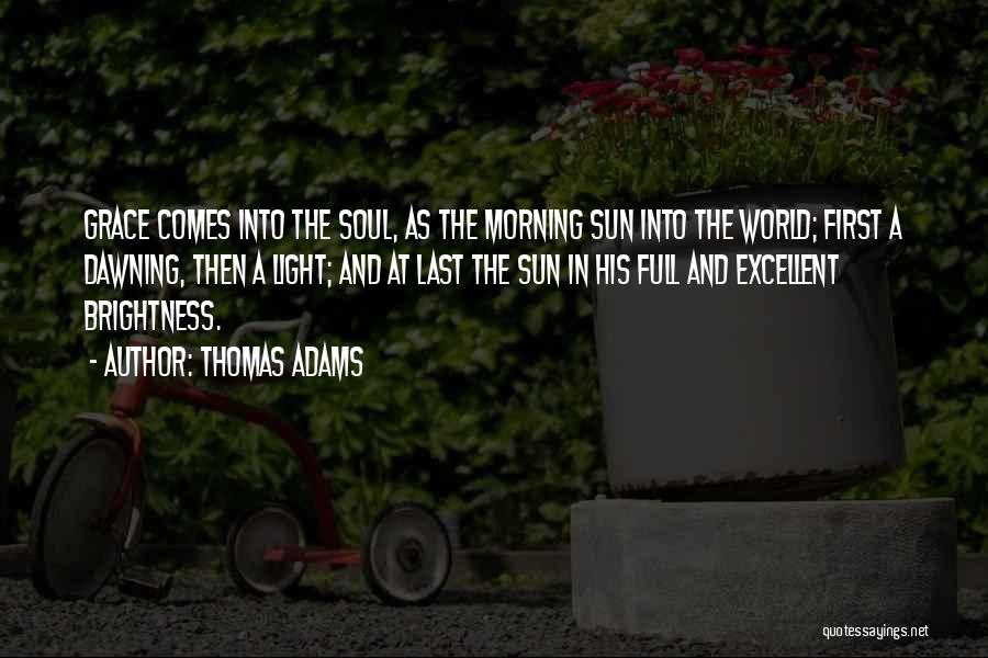 Thomas Adams Quotes: Grace Comes Into The Soul, As The Morning Sun Into The World; First A Dawning, Then A Light; And At