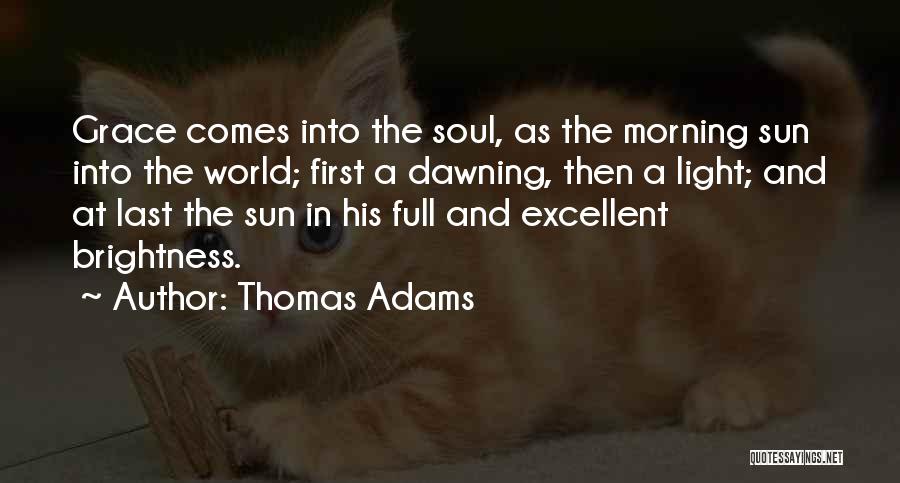 Thomas Adams Quotes: Grace Comes Into The Soul, As The Morning Sun Into The World; First A Dawning, Then A Light; And At