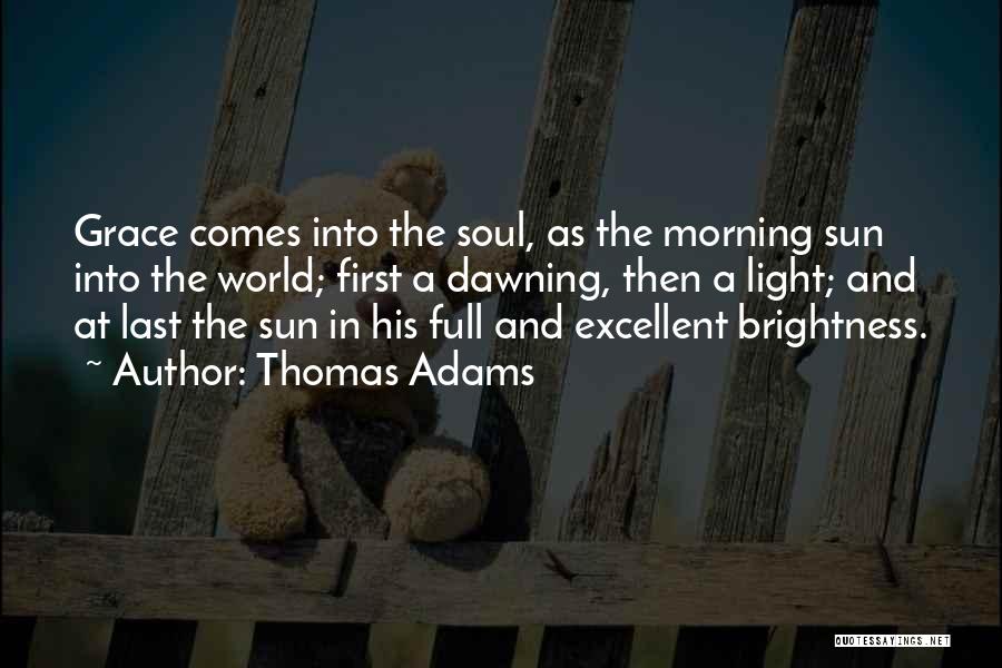 Thomas Adams Quotes: Grace Comes Into The Soul, As The Morning Sun Into The World; First A Dawning, Then A Light; And At