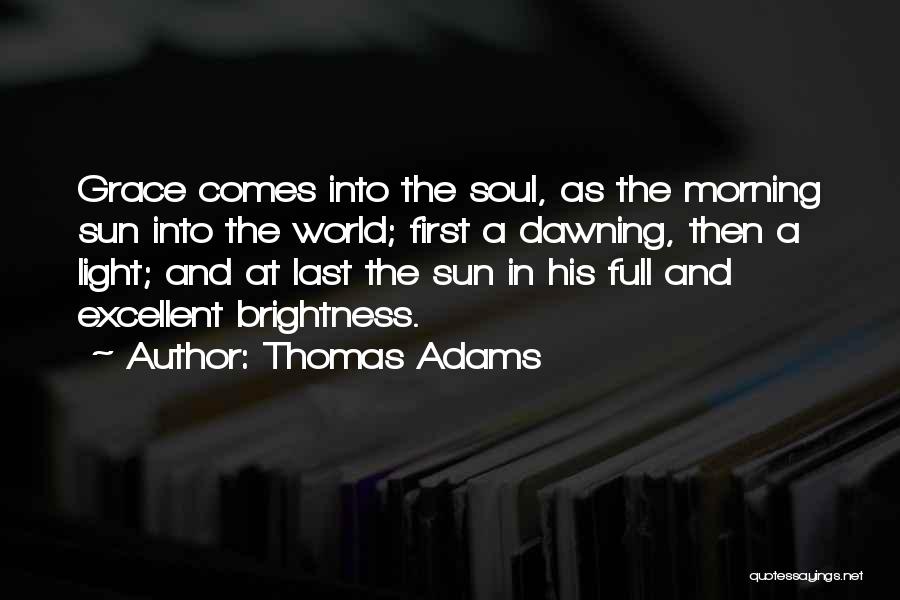 Thomas Adams Quotes: Grace Comes Into The Soul, As The Morning Sun Into The World; First A Dawning, Then A Light; And At