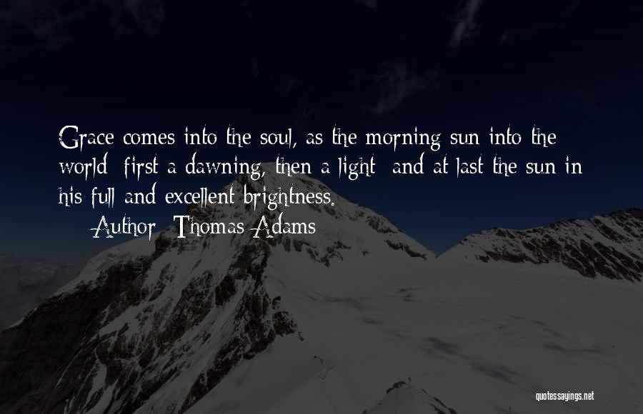 Thomas Adams Quotes: Grace Comes Into The Soul, As The Morning Sun Into The World; First A Dawning, Then A Light; And At