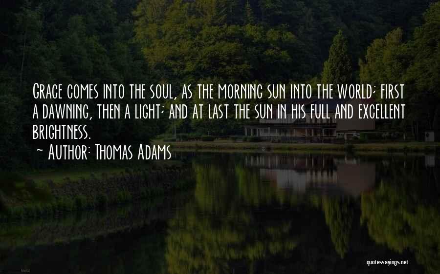 Thomas Adams Quotes: Grace Comes Into The Soul, As The Morning Sun Into The World; First A Dawning, Then A Light; And At