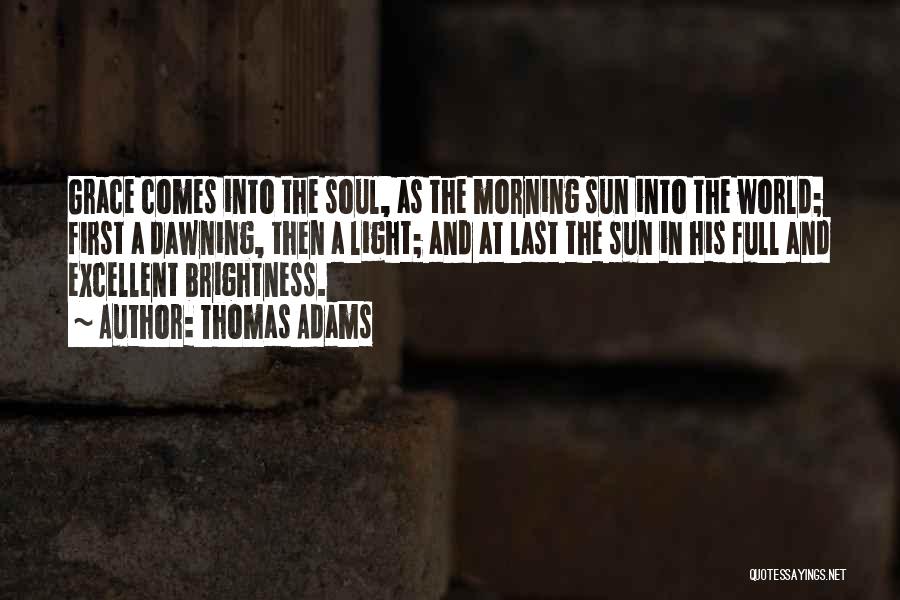 Thomas Adams Quotes: Grace Comes Into The Soul, As The Morning Sun Into The World; First A Dawning, Then A Light; And At