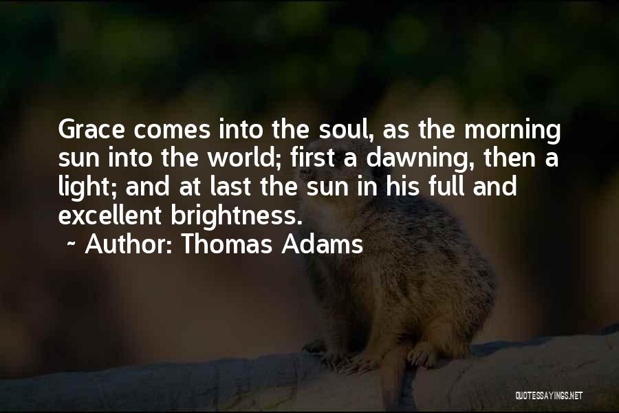 Thomas Adams Quotes: Grace Comes Into The Soul, As The Morning Sun Into The World; First A Dawning, Then A Light; And At