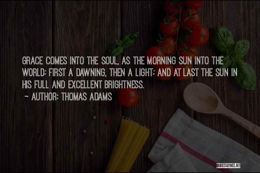 Thomas Adams Quotes: Grace Comes Into The Soul, As The Morning Sun Into The World; First A Dawning, Then A Light; And At