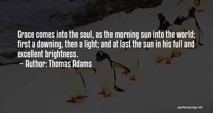 Thomas Adams Quotes: Grace Comes Into The Soul, As The Morning Sun Into The World; First A Dawning, Then A Light; And At