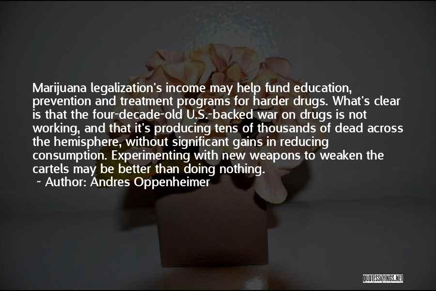 Andres Oppenheimer Quotes: Marijuana Legalization's Income May Help Fund Education, Prevention And Treatment Programs For Harder Drugs. What's Clear Is That The Four-decade-old