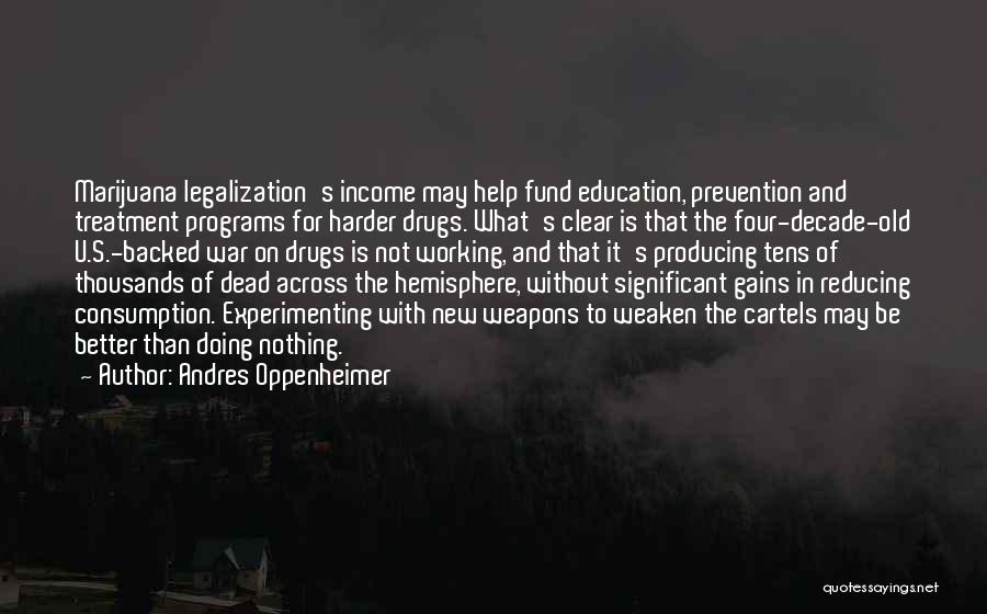 Andres Oppenheimer Quotes: Marijuana Legalization's Income May Help Fund Education, Prevention And Treatment Programs For Harder Drugs. What's Clear Is That The Four-decade-old