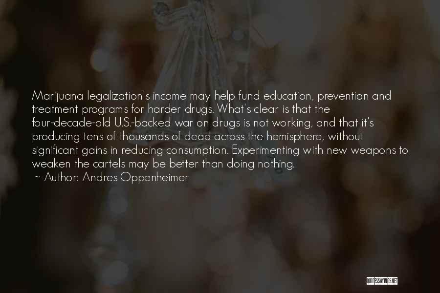 Andres Oppenheimer Quotes: Marijuana Legalization's Income May Help Fund Education, Prevention And Treatment Programs For Harder Drugs. What's Clear Is That The Four-decade-old