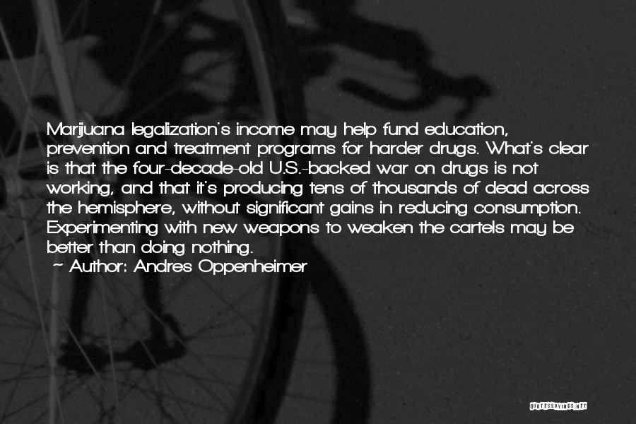 Andres Oppenheimer Quotes: Marijuana Legalization's Income May Help Fund Education, Prevention And Treatment Programs For Harder Drugs. What's Clear Is That The Four-decade-old