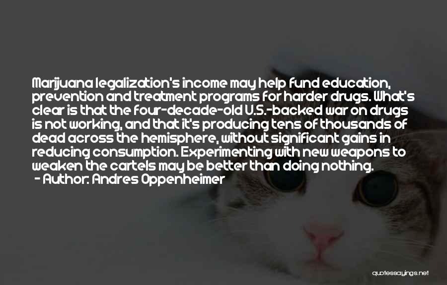 Andres Oppenheimer Quotes: Marijuana Legalization's Income May Help Fund Education, Prevention And Treatment Programs For Harder Drugs. What's Clear Is That The Four-decade-old