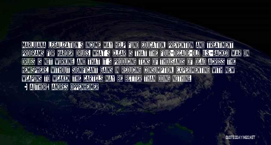 Andres Oppenheimer Quotes: Marijuana Legalization's Income May Help Fund Education, Prevention And Treatment Programs For Harder Drugs. What's Clear Is That The Four-decade-old
