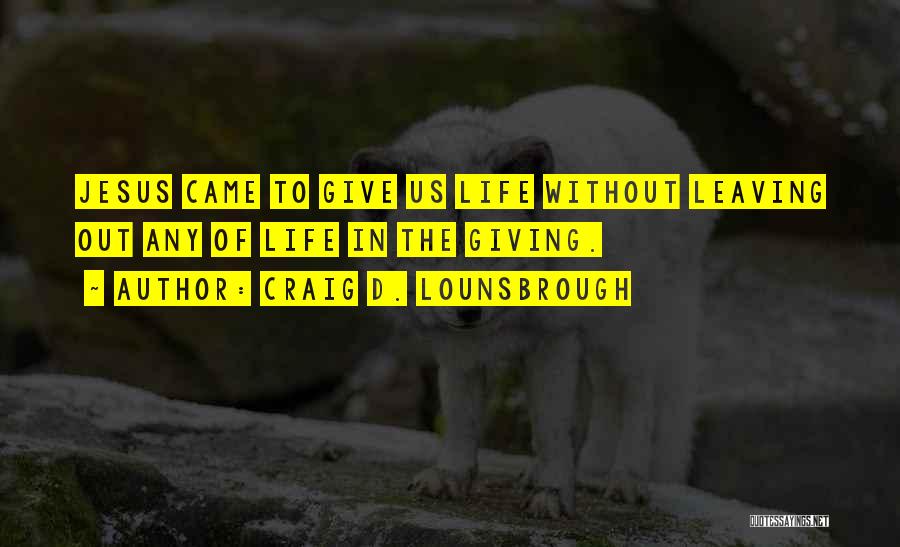 Craig D. Lounsbrough Quotes: Jesus Came To Give Us Life Without Leaving Out Any Of Life In The Giving.