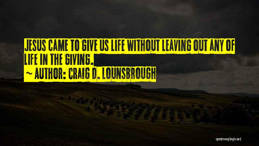 Craig D. Lounsbrough Quotes: Jesus Came To Give Us Life Without Leaving Out Any Of Life In The Giving.