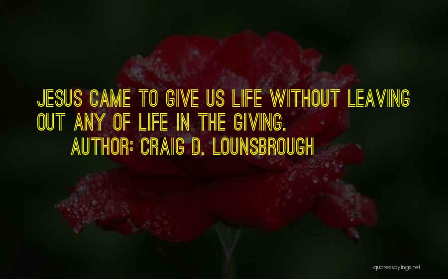 Craig D. Lounsbrough Quotes: Jesus Came To Give Us Life Without Leaving Out Any Of Life In The Giving.