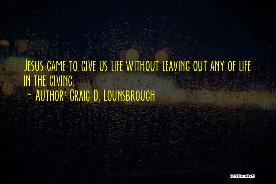 Craig D. Lounsbrough Quotes: Jesus Came To Give Us Life Without Leaving Out Any Of Life In The Giving.