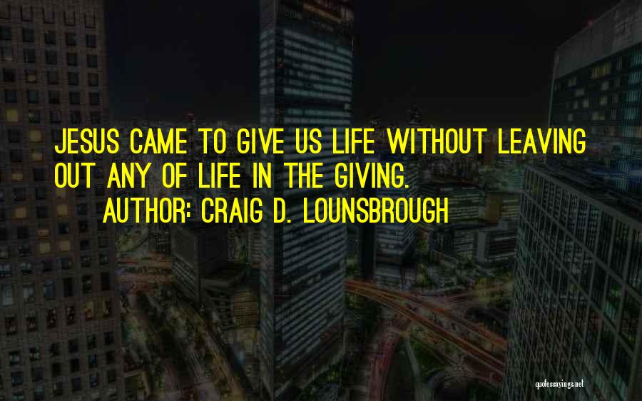 Craig D. Lounsbrough Quotes: Jesus Came To Give Us Life Without Leaving Out Any Of Life In The Giving.