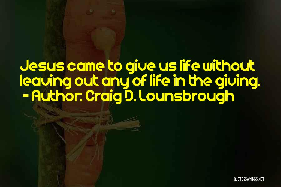 Craig D. Lounsbrough Quotes: Jesus Came To Give Us Life Without Leaving Out Any Of Life In The Giving.