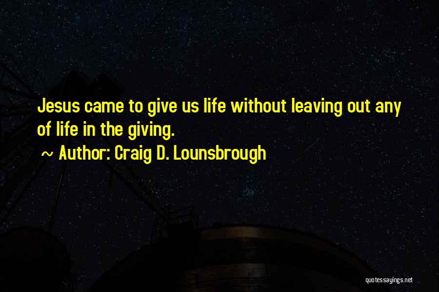 Craig D. Lounsbrough Quotes: Jesus Came To Give Us Life Without Leaving Out Any Of Life In The Giving.