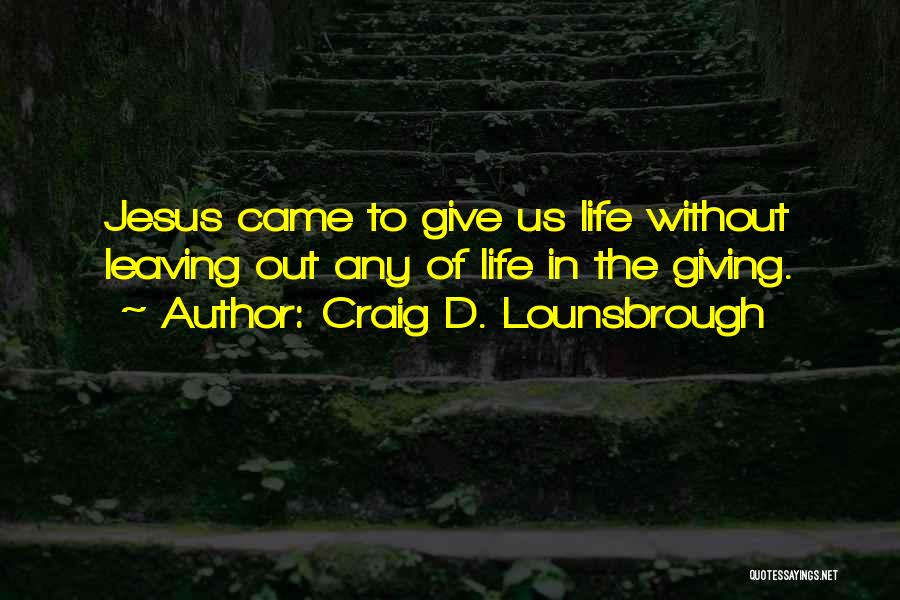 Craig D. Lounsbrough Quotes: Jesus Came To Give Us Life Without Leaving Out Any Of Life In The Giving.