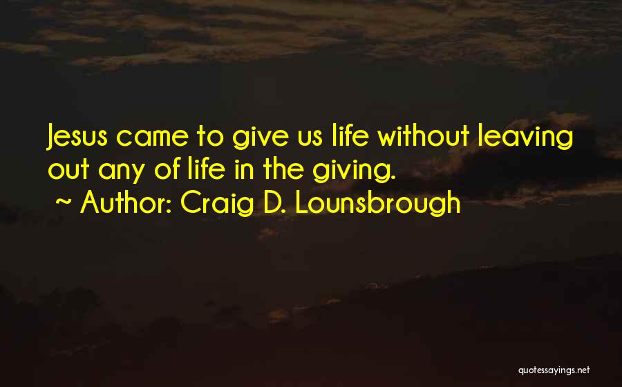 Craig D. Lounsbrough Quotes: Jesus Came To Give Us Life Without Leaving Out Any Of Life In The Giving.