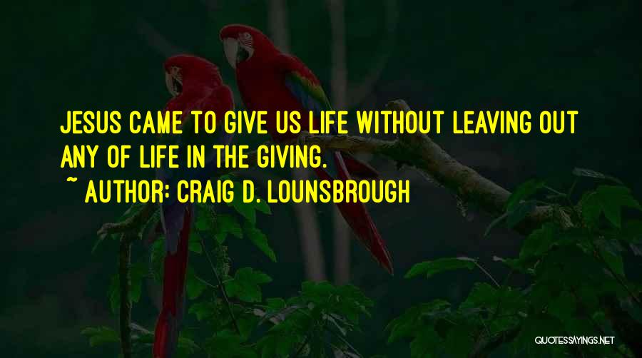 Craig D. Lounsbrough Quotes: Jesus Came To Give Us Life Without Leaving Out Any Of Life In The Giving.