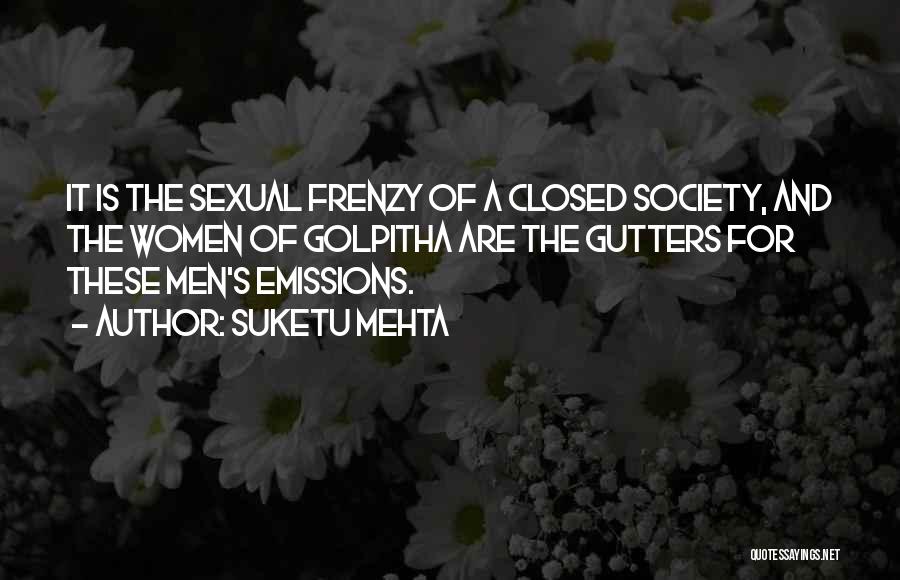 Suketu Mehta Quotes: It Is The Sexual Frenzy Of A Closed Society, And The Women Of Golpitha Are The Gutters For These Men's