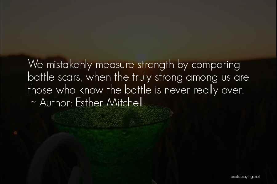 Esther Mitchell Quotes: We Mistakenly Measure Strength By Comparing Battle Scars, When The Truly Strong Among Us Are Those Who Know The Battle