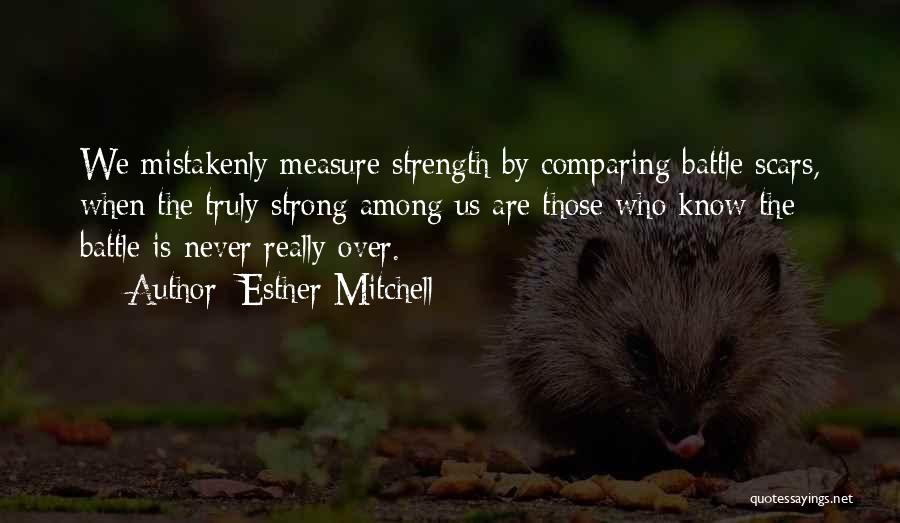 Esther Mitchell Quotes: We Mistakenly Measure Strength By Comparing Battle Scars, When The Truly Strong Among Us Are Those Who Know The Battle