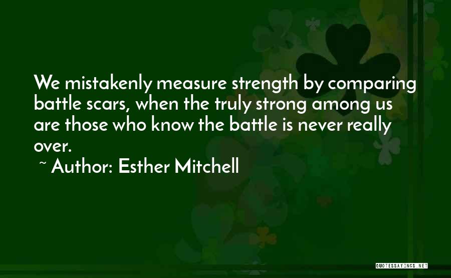 Esther Mitchell Quotes: We Mistakenly Measure Strength By Comparing Battle Scars, When The Truly Strong Among Us Are Those Who Know The Battle