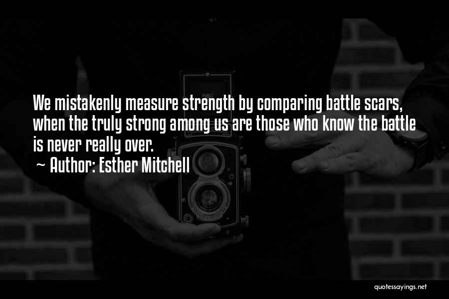 Esther Mitchell Quotes: We Mistakenly Measure Strength By Comparing Battle Scars, When The Truly Strong Among Us Are Those Who Know The Battle