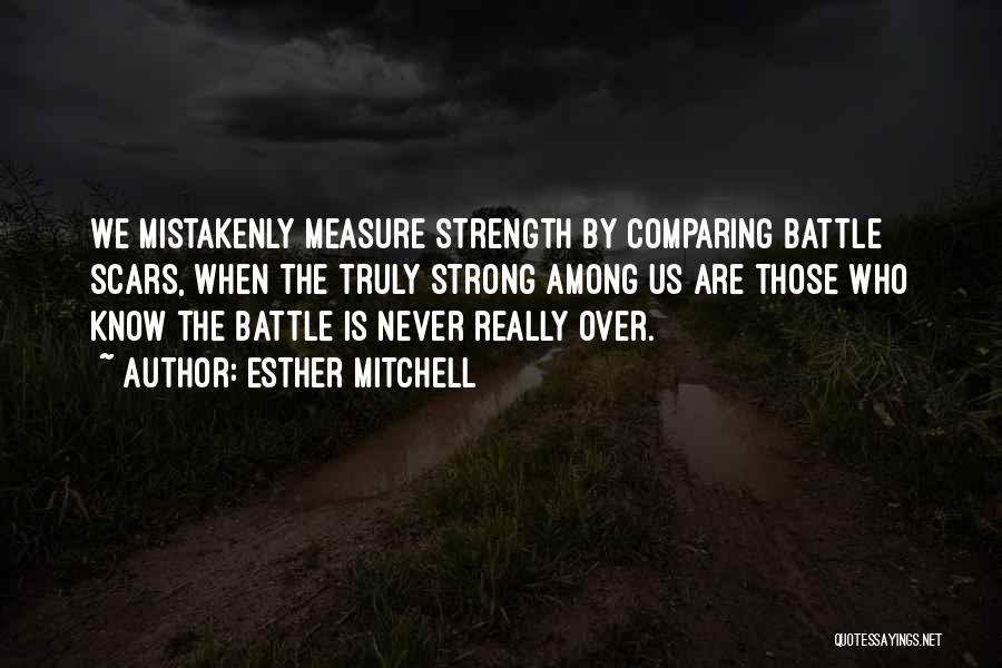 Esther Mitchell Quotes: We Mistakenly Measure Strength By Comparing Battle Scars, When The Truly Strong Among Us Are Those Who Know The Battle