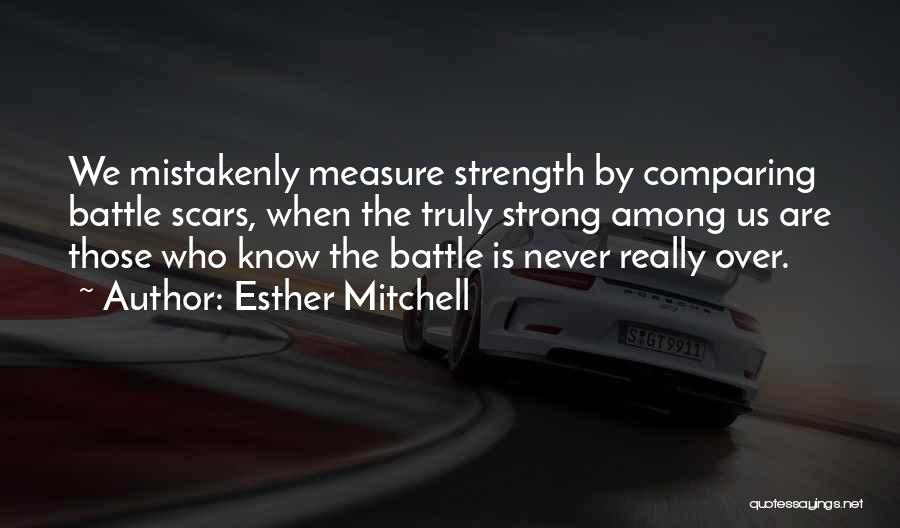 Esther Mitchell Quotes: We Mistakenly Measure Strength By Comparing Battle Scars, When The Truly Strong Among Us Are Those Who Know The Battle