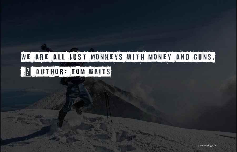 Tom Waits Quotes: We Are All Just Monkeys With Money And Guns.