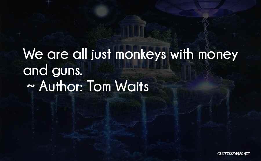 Tom Waits Quotes: We Are All Just Monkeys With Money And Guns.