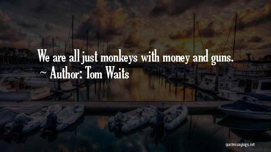 Tom Waits Quotes: We Are All Just Monkeys With Money And Guns.