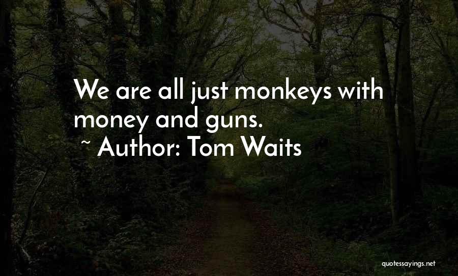 Tom Waits Quotes: We Are All Just Monkeys With Money And Guns.