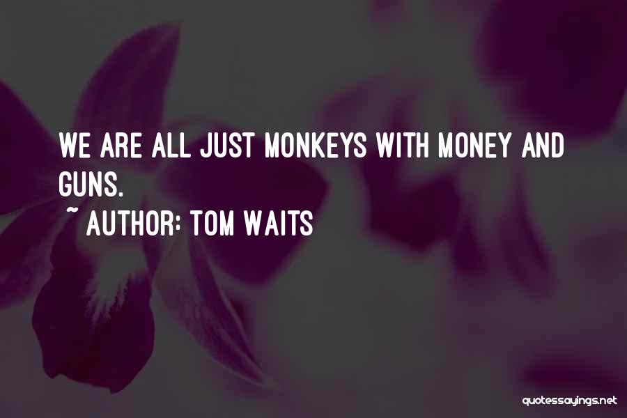 Tom Waits Quotes: We Are All Just Monkeys With Money And Guns.